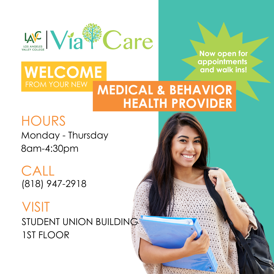 Los Angeles Valley College and Via Care. Welcome from your new medical and behavior health provider. Now open for appointments and walk ins. Hours Monday to Thursday 8 am to 5 pm. Call 818 947 2918. Visit Student Union building first floor.